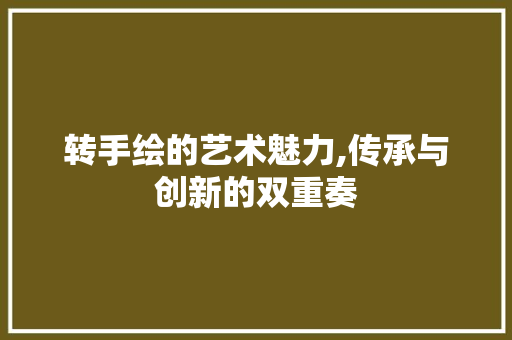 转手绘的艺术魅力,传承与创新的双重奏