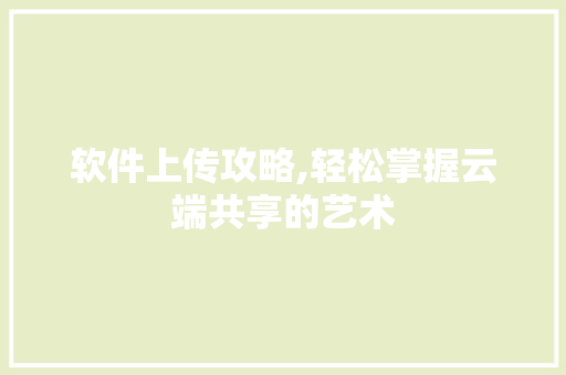 软件上传攻略,轻松掌握云端共享的艺术