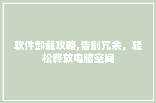 软件卸载攻略,告别冗余，轻松释放电脑空间