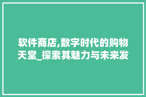软件商店,数字时代的购物天堂_探索其魅力与未来发展