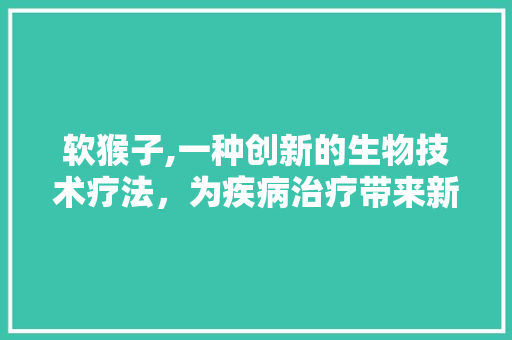 软猴子,一种创新的生物技术疗法，为疾病治疗带来新希望 网络技术