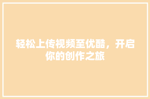 轻松上传视频至优酷，开启你的创作之旅