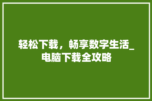 轻松下载，畅享数字生活_电脑下载全攻略