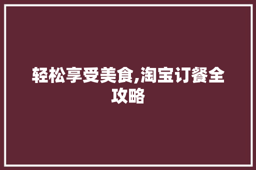 轻松享受美食,淘宝订餐全攻略