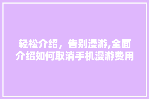 轻松介绍，告别漫游,全面介绍如何取消手机漫游费用