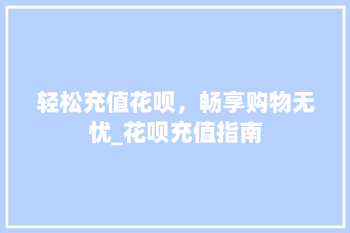 轻松充值花呗，畅享购物无忧_花呗充值指南
