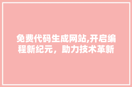 免费代码生成网站,开启编程新纪元，助力技术革新 免费代码生成网站,开启编程新纪元，助力技术革新 电脑配置