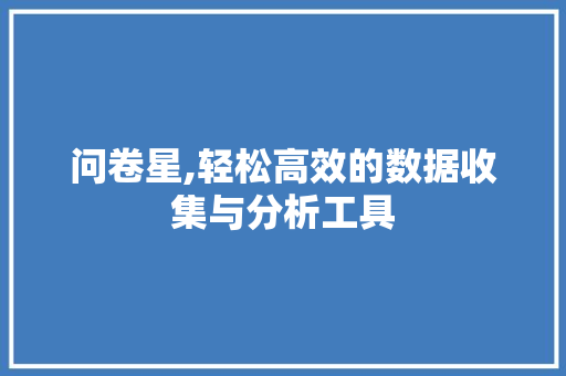 问卷星,轻松高效的数据收集与分析工具