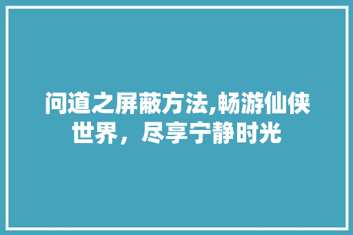 问道之屏蔽方法,畅游仙侠世界,尽享宁静时光 问道之屏蔽方法,畅游仙侠世界,尽享宁静时光