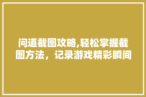 问道截图攻略,轻松掌握截图方法,记录游戏精彩瞬间 问道截图攻略,轻松掌握截图方法,记录游戏精彩瞬间