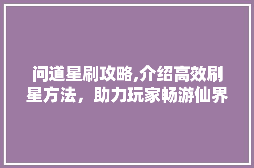 问道星刷攻略,介绍高效刷星方法，助力玩家畅游仙界