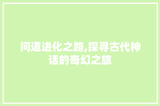 问道进化之路,探寻古代神话的奇幻之旅