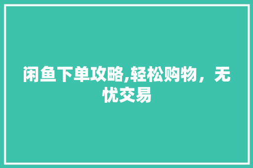 闲鱼下单攻略,轻松购物，无忧交易