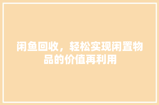 闲鱼回收,轻松实现闲置物品的价值再利用 闲鱼回收,轻松实现闲置物品的价值再利用