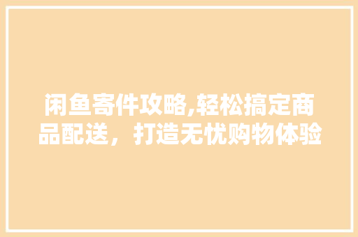 闲鱼寄件攻略,轻松搞定商品配送，打造无忧购物体验