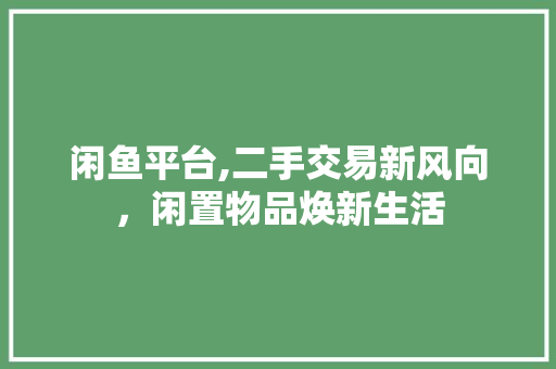 闲鱼平台,二手交易新风向，闲置物品焕新生活