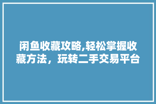闲鱼收藏攻略,轻松掌握收藏方法，玩转二手交易平台