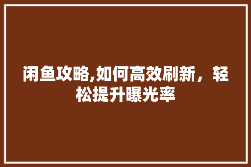 闲鱼攻略,如何高效刷新，轻松提升曝光率