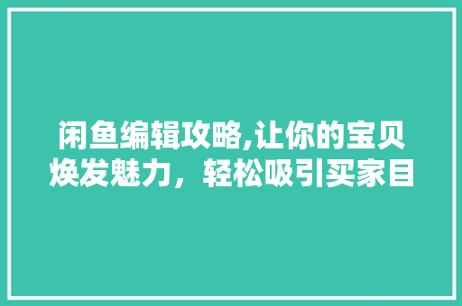 闲鱼编辑攻略,让你的宝贝焕发魅力,轻松吸引买家目光 闲鱼编辑攻略,让你的宝贝焕发魅力,轻松吸引买家目光