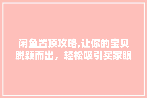 闲鱼置顶攻略,让你的宝贝脱颖而出,轻松吸引买家眼球! 闲鱼置顶攻略,让你的宝贝脱颖而出,轻松吸引买家眼球!