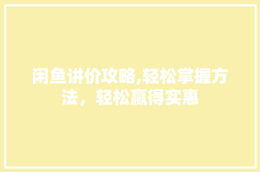 闲鱼讲价攻略,轻松掌握方法,轻松赢得实惠 闲鱼讲价攻略,轻松掌握方法,轻松赢得实惠