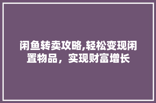 闲鱼转卖攻略,轻松变现闲置物品,实现财富增长 闲鱼转卖攻略,轻松变现闲置物品,实现财富增长