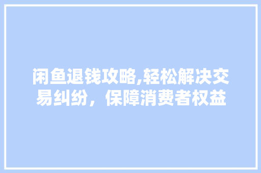 闲鱼退钱攻略,轻松解决交易纠纷,保障消费者权益 闲鱼退钱攻略,轻松解决交易纠纷,保障消费者权益