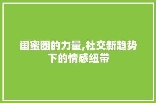 闺蜜圈的力量,社交新趋势下的情感纽带