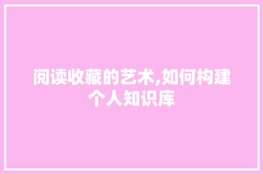 阅读收藏的艺术,如何构建个人知识库