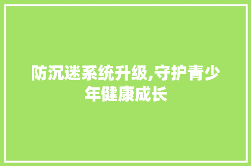 防沉迷系统升级,守护青少年健康成长