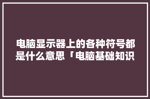 电脑显示器上的各种符号都是什么意思「电脑基础知识符号大全」 电脑显示器上的各种符号都是什么意思「电脑基础知识符号大全」 操作系统