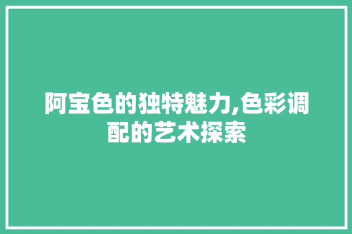 阿宝色的独特魅力,色彩调配的艺术探索