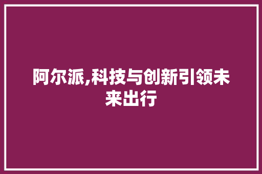 阿尔派,科技与创新引领未来出行
