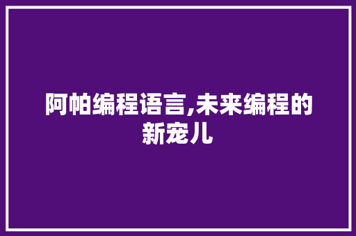 阿帕编程语言,未来编程的新宠儿