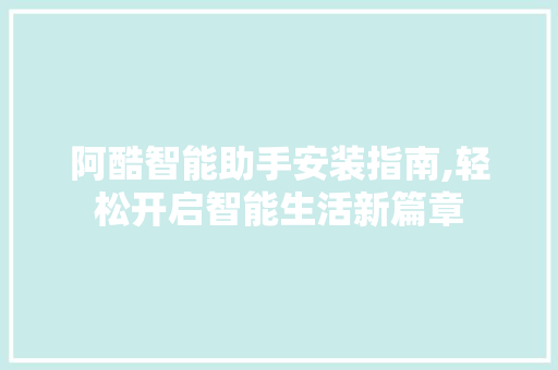 阿酷智能助手安装指南,轻松开启智能生活新篇章