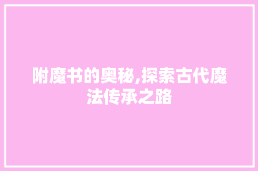 附魔书的奥秘,探索古代魔法传承之路