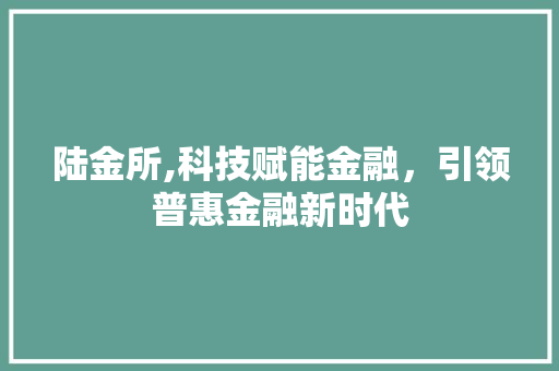 陆金所,科技赋能金融，引领普惠金融新时代