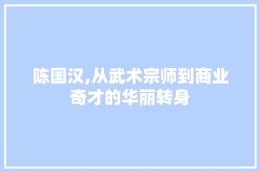 陈国汉,从武术宗师到商业奇才的华丽转身
