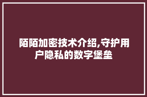 陌陌加密技术介绍,守护用户隐私的数字堡垒