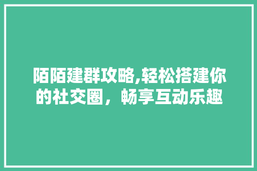 陌陌建群攻略,轻松搭建你的社交圈，畅享互动乐趣