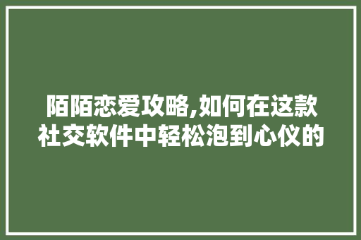 陌陌恋爱攻略,如何在这款社交软件中轻松泡到心仪的妞 陌陌恋爱攻略,如何在这款社交软件中轻松泡到心仪的妞