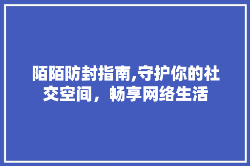 陌陌防封指南,守护你的社交空间，畅享网络生活