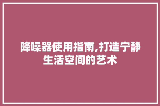 降噪器使用指南,打造宁静生活空间的艺术