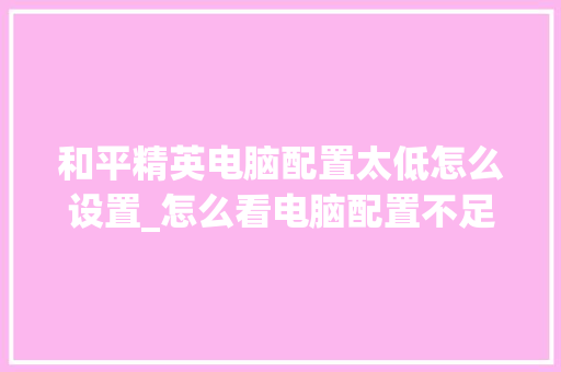 和平精英电脑配置太低怎么设置_怎么看电脑配置不足了 编程语言