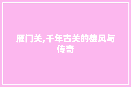 雁门关,千年古关的雄风与传奇 网络技术