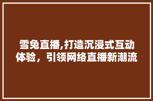 雪兔直播,打造沉浸式互动体验，引领网络直播新潮流