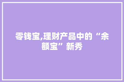 零钱宝,理财产品中的“余额宝”新秀