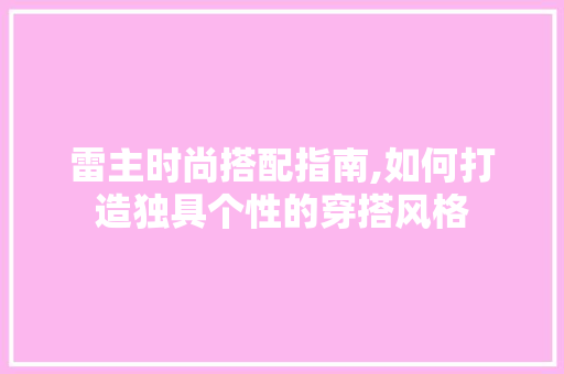 雷主时尚搭配指南,如何打造独具个性的穿搭风格