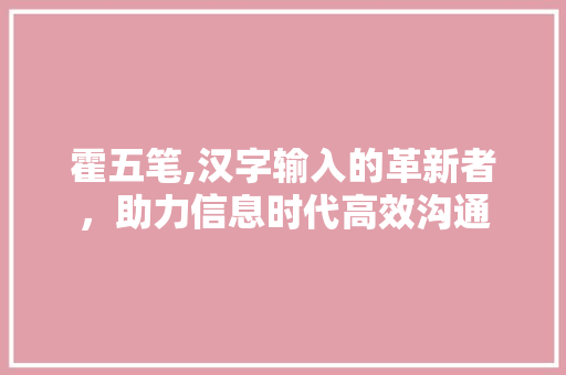 霍五笔,汉字输入的革新者，助力信息时代高效沟通