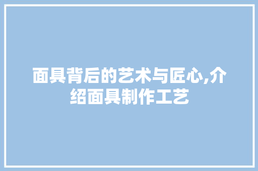 面具背后的艺术与匠心,介绍面具制作工艺 电脑故障维修